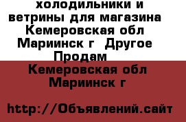холодильники и ветрины для магазина - Кемеровская обл., Мариинск г. Другое » Продам   . Кемеровская обл.,Мариинск г.
